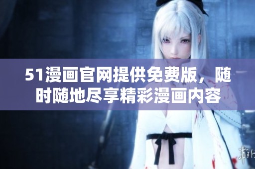 51漫画官网提供免费版，随时随地尽享精彩漫画内容