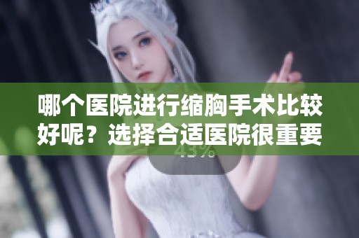 哪个医院进行缩胸手术比较好呢？选择合适医院很重要！