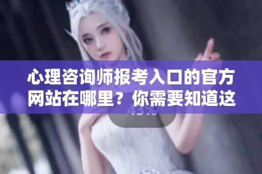 心理咨询师报考入口的官方网站在哪里？你需要知道这些信息！