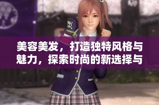 美容美发，打造独特风格与魅力，探索时尚的新选择与体验