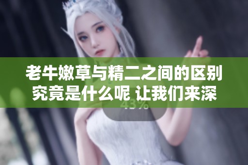 老牛嫩草与精二之间的区别究竟是什么呢 让我们来深入探讨一下这两个概念