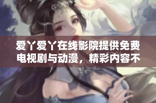 爱丫爱丫在线影院提供免费电视剧与动漫，精彩内容不容错过！
