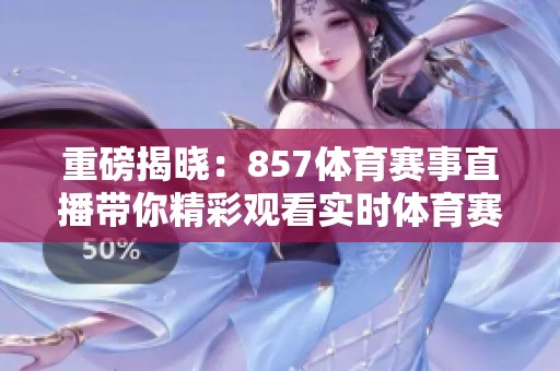 重磅揭晓：857**赛事直播带你精彩观看实时**赛事！