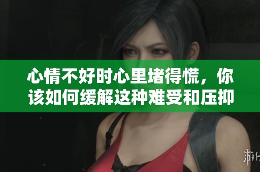 心情不好时心里堵得慌，你该如何缓解这种难受和压抑呢