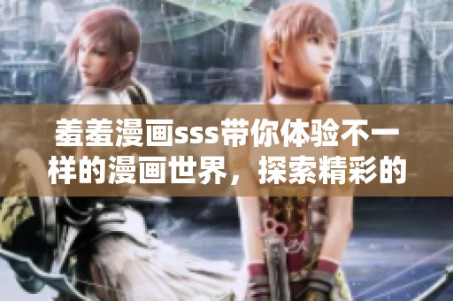 羞羞漫画sss带你体验不一样的漫画世界，探索精彩的画面和故事。