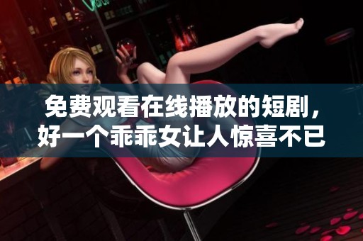 免费观看在线播放的短剧，好一个乖乖女让人惊喜不已