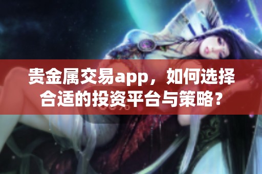 贵金属交易app，如何选择合适的投资平台与策略？
