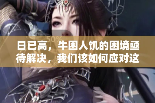 日已高，牛困人饥的困境亟待解决，我们该如何应对这一挑战呢