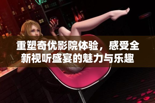 重塑奇优影院体验，感受全新视听盛宴的魅力与乐趣