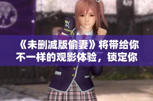 《未删减版偷妻》将带给你不一样的观影体验，锁定你的好奇心与期待感