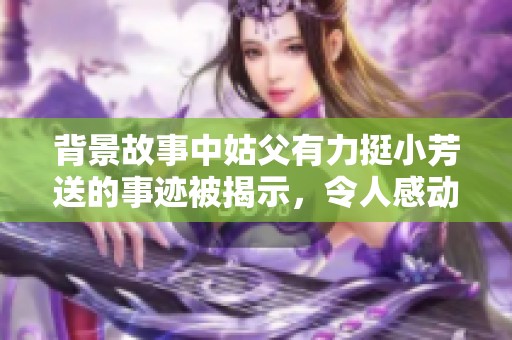 背景故事中姑父有力挺小芳送的事迹被揭示，令人感动不已。