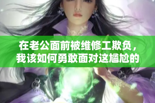 在老公面前被维修工欺负，我该如何勇敢面对这尴尬的局面