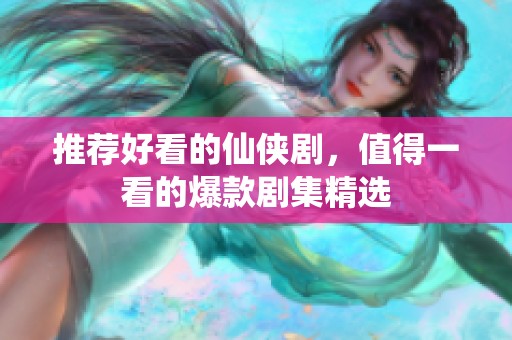 推荐好看的仙侠剧，值得一看的爆款剧集精选