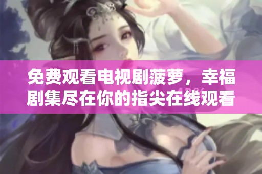 免费观看电视剧菠萝，幸福剧集尽在你的指尖在线观看