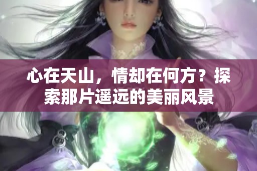 心在天山，情却在何方？探索那片遥远的美丽风景