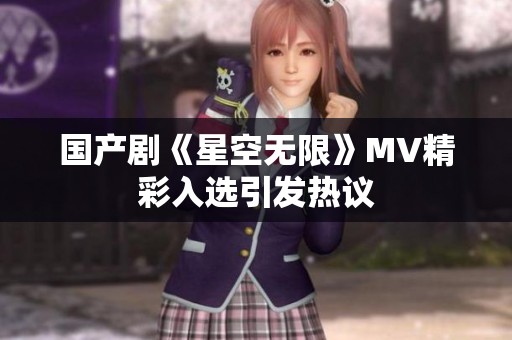 国产剧《星空无限》MV精彩入选引发热议