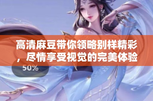 高清麻豆带你领略别样精彩，尽情享受视觉的完美体验