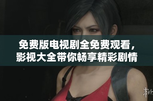免费版电视剧全免费观看，影视大全带你畅享精彩剧情