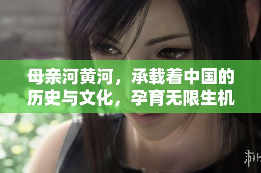 母亲河黄河，承载着中国的历史与文化，孕育无限生机与希望