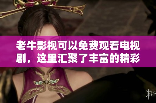 老牛影视可以免费观看电视剧，这里汇聚了丰富的精彩剧情内容等你来欣赏