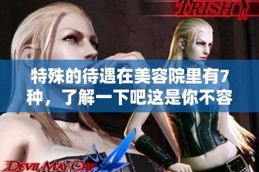 特殊的待遇在美容院里有7种，了解一下吧这是你不容错过的体验！