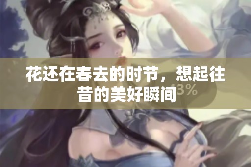 花还在春去的时节，想起往昔的美好瞬间