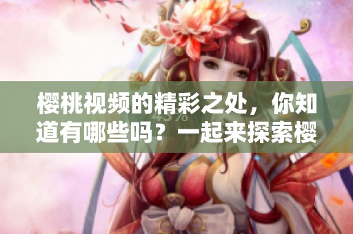 樱桃视频的精彩之处，你知道有哪些吗？一起来探索樱桃视频的魅力吧！