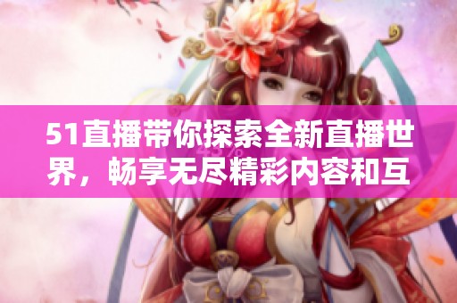 51直播带你探索全新直播世界，畅享无尽精彩内容和互动体验！