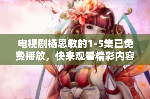 电视剧杨思敏的1-5集已免费播放，快来观看精彩内容吧！