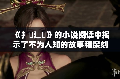 《扌喿辶畐》的小说阅读中揭示了不为人知的故事和深刻的人生哲理