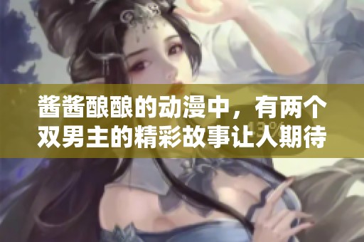 酱酱酿酿的动漫中，有两个双男主的精彩故事让人期待