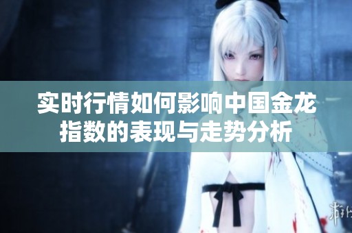 实时行情如何影响中国金龙指数的表现与走势分析