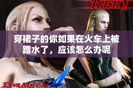 穿裙子的你如果在火车上被蹭水了，应该怎么办呢