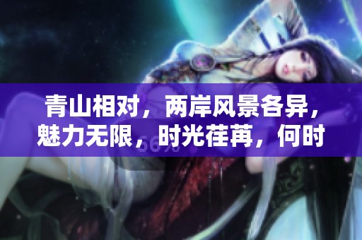 青山相对，两岸风景各异，魅力无限，时光荏苒，何时再聚首
