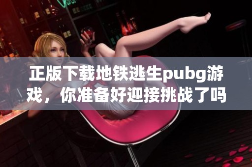 正版下载地铁逃生pubg游戏，你准备好迎接挑战了吗