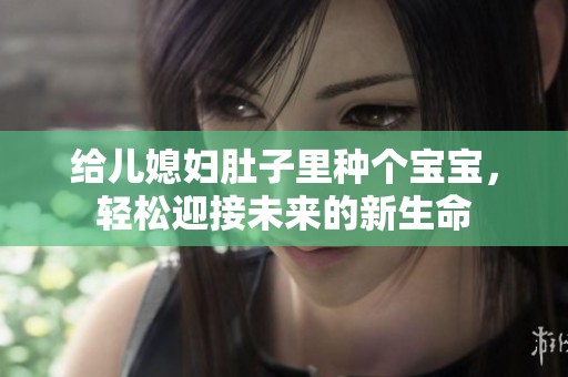 给儿媳妇肚子里种个宝宝，轻松迎接未来的新生命