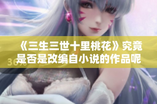《三生三世十里桃花》究竟是否是改编自小说的作品呢你会怎么认为