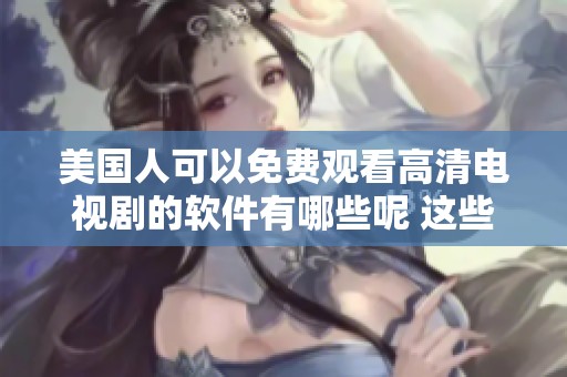 美国人可以免费观看高清电视剧的软件有哪些呢 这些软件帮助你畅享精彩影视内容