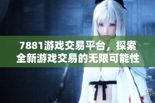7881游戏交易平台，探索全新游戏交易的无限可能性与便捷体验