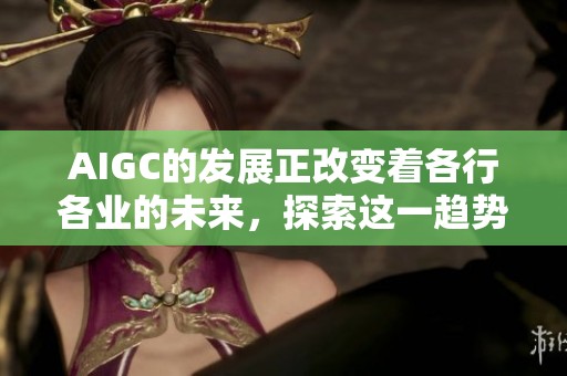 AIGC的发展正改变着各行各业的未来，探索这一趋势对我们的意义。