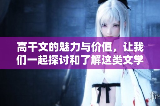 高干文的魅力与价值，让我们一起探讨和了解这类文学作品的深厚内涵。