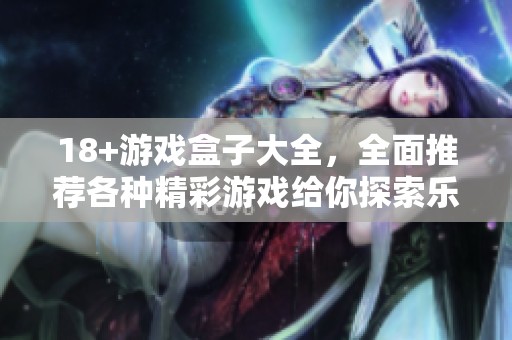 18+游戏盒子大全，全面推荐各种精彩游戏给你探索乐趣！