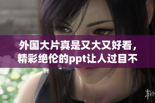 外国大片真是又大又好看，精彩绝伦的ppt让人过目不忘
