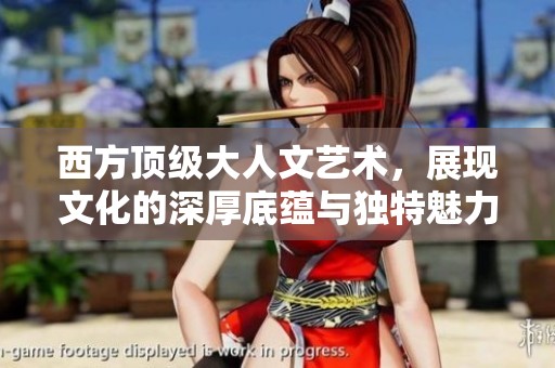 西方顶级大人文艺术，展现文化的深厚底蕴与独特魅力