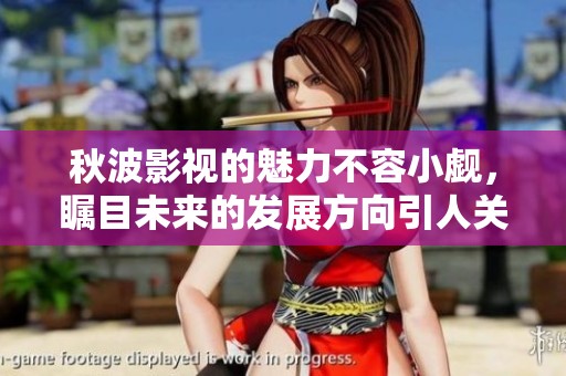 秋波影视的魅力不容小觑，瞩目未来的发展方向引人关注