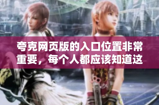 夸克网页版的入口位置非常重要，每个人都应该知道这个网址的使用方法