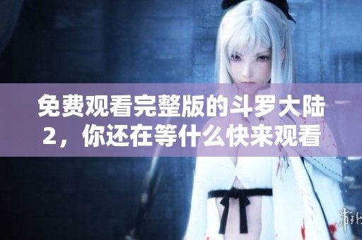 免费观看完整版的斗罗大陆2，你还在等什么快来观看吧