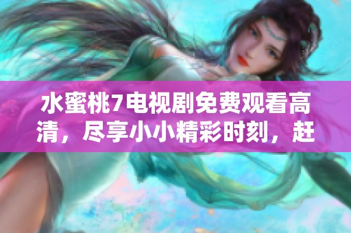 水蜜桃7电视剧免费观看高清，尽享小小精彩时刻，赶快来体验吧