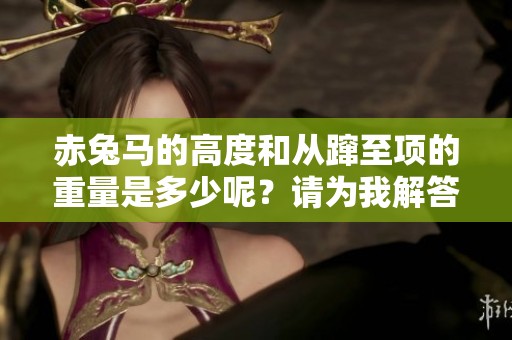 赤兔马的高度和从蹿至项的重量是多少呢？请为我解答。
