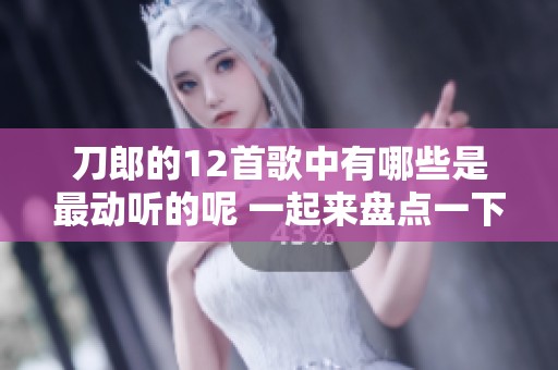 刀郎的12首歌中有哪些是最动听的呢 一起来盘点一下吧